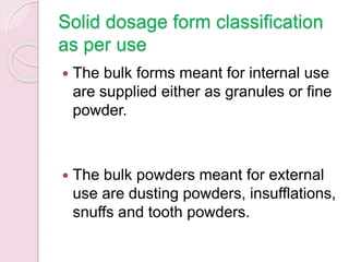 Solid dosage form classification
as per use
 The bulk forms meant for internal use
are supplied either as granules or fine
powder.
 The bulk powders meant for external
use are dusting powders, insufflations,
snuffs and tooth powders.
 