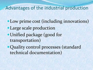 Advantages of the industrial production
Low prime cost (including innovations)
Large scale production
Unified package (good for
transportation)
Quality control processes (standard
technical documentation)
 