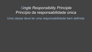 Single Responsibility Principle
Princípio da responsabilidade única
Uma classe deve ter uma responsabilidade bem definida
 