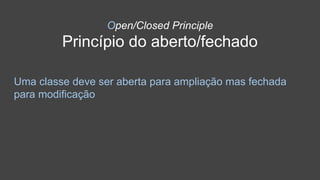 Open/Closed Principle
Princípio do aberto/fechado
Uma classe deve ser aberta para ampliação mas fechada
para modificação
 