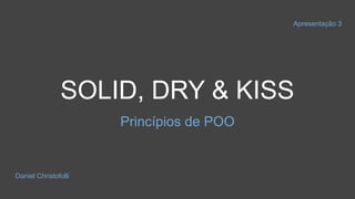 SOLID, DRY & KISS
Princípios de POO
Apresentação 3
Daniel Christofolli
 
