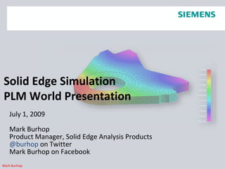 Solid Edge SimulationPLM World Presentation July 1, 2009 Mark Burhop Product Manager, Solid Edge Analysis Products @burhopon Twitter Mark Burhop on Facebook 