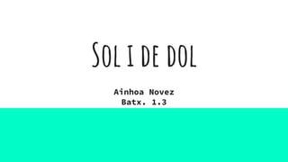 Sol i de dol
Ainhoa Novez
Batx. 1.3
 