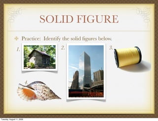 SOLID FIGURE
                      Practice: Identify the solid ﬁgures below.
                1.                      2.                    3.




                           4.




Tuesday, August 11, 2009
 