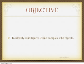 OBJECTIVE



                      To identify solid ﬁgures within complex solid objects.




                                                               Standard MG 2.5, MG 2.6




Tuesday, August 11, 2009
 