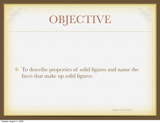 OBJECTIVE



                      To describe properties of solid ﬁgures and name the
                      faces that make up solid ﬁgures.




                                                             Standards: MG 2.0, MG 2.5




Tuesday, August 11, 2009
 