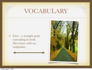 VOCABULARY


                      Line - a straight path
                      extending in both
                      directions with no
                      endpoints.




Tuesday, August 11, 2009
 
