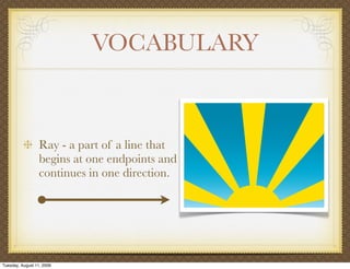 VOCABULARY


                  Ray - a part of a line that
                  begins at one endpoints and
                  continues in one direction.




Tuesday, August 11, 2009
 