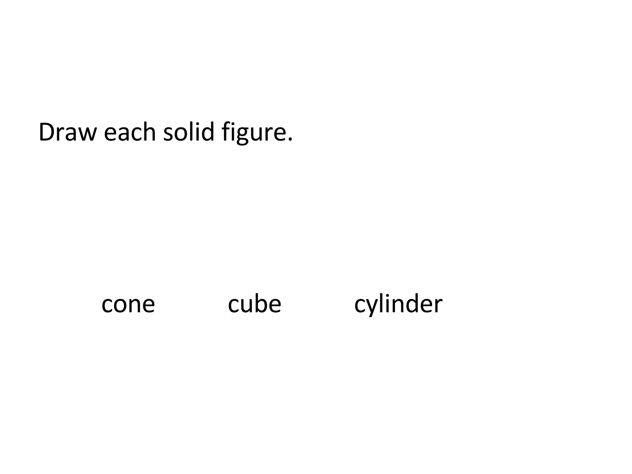 Draw each solid figure. cone cube cylinder
