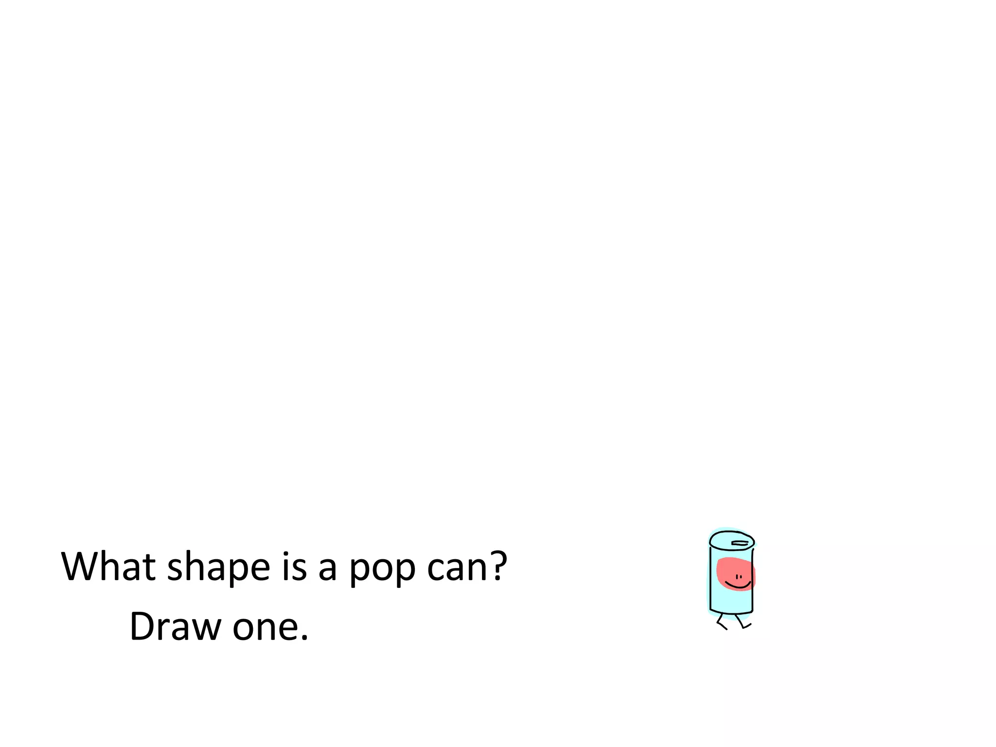 What shape is a pop can? Draw one.