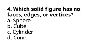 4. Which solid figure has no
faces, edges, or vertices?
a. Sphere
b. Cube
c. Cylinder
d. Cone
 