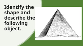 Identify the
shape and
describe the
following
object.
 