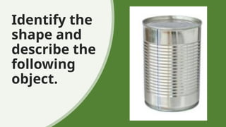 Identify the
shape and
describe the
following
object.
 