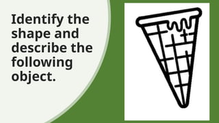 Identify the
shape and
describe the
following
object.
 