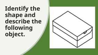 Identify the
shape and
describe the
following
object.
 