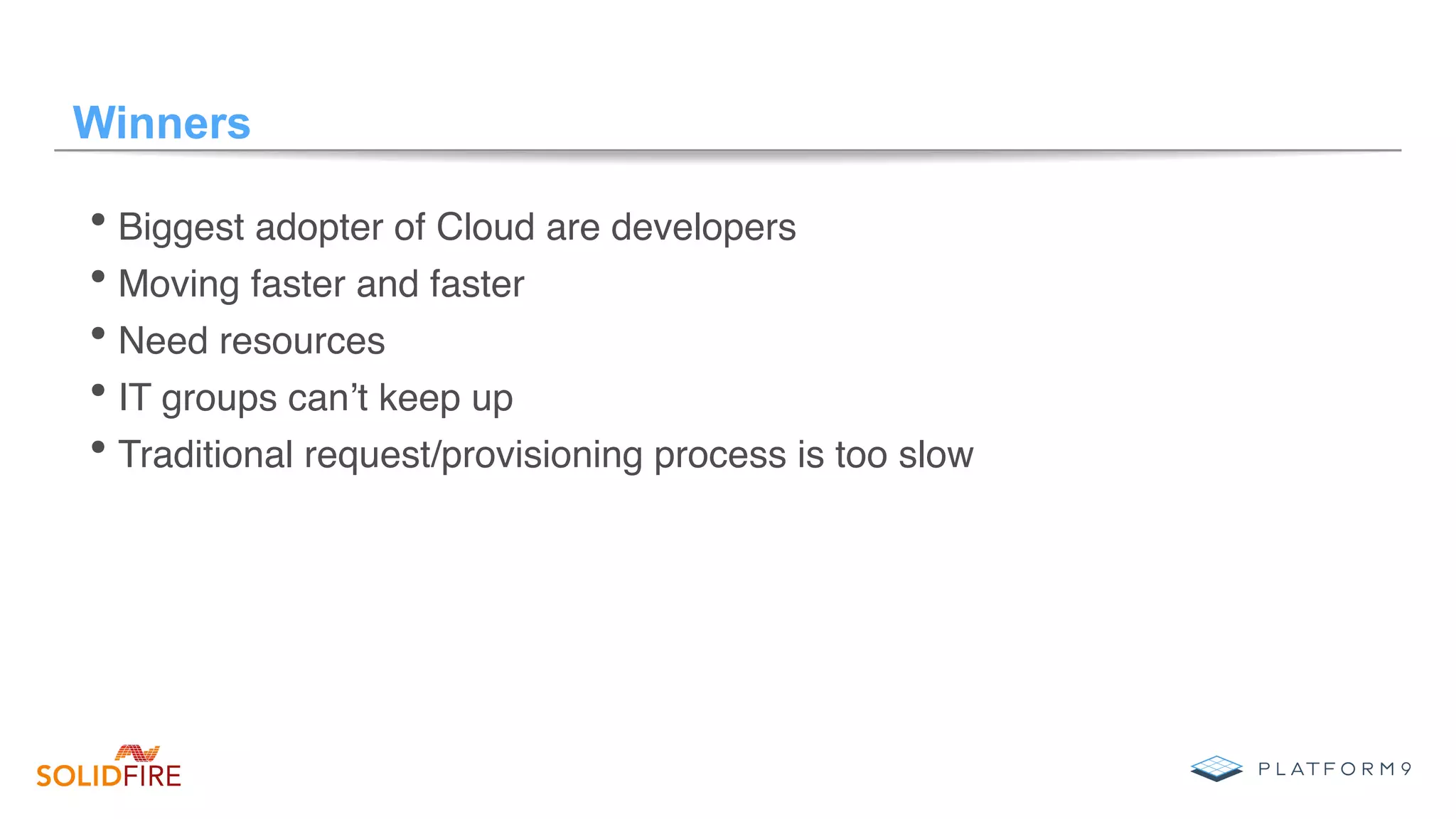 Winners
• Biggest adopter of Cloud are developers
• Moving faster and faster
• Need resources
• IT groups can’t keep up
• Traditional request/provisioning process is too slow
 