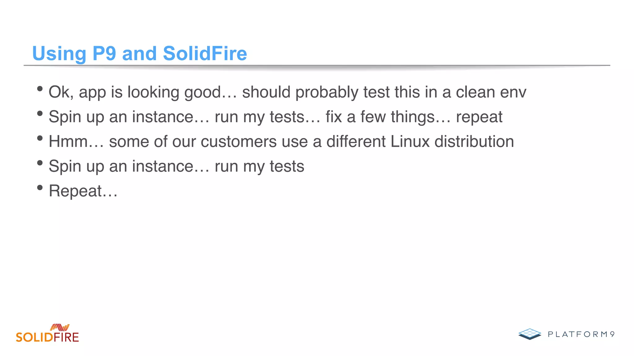 Using P9 and SolidFire
• Ok, app is looking good… should probably test this in a clean env
• Spin up an instance… run my tests… ﬁx a few things… repeat
• Hmm… some of our customers use a different Linux distribution
• Spin up an instance… run my tests
• Repeat…
 