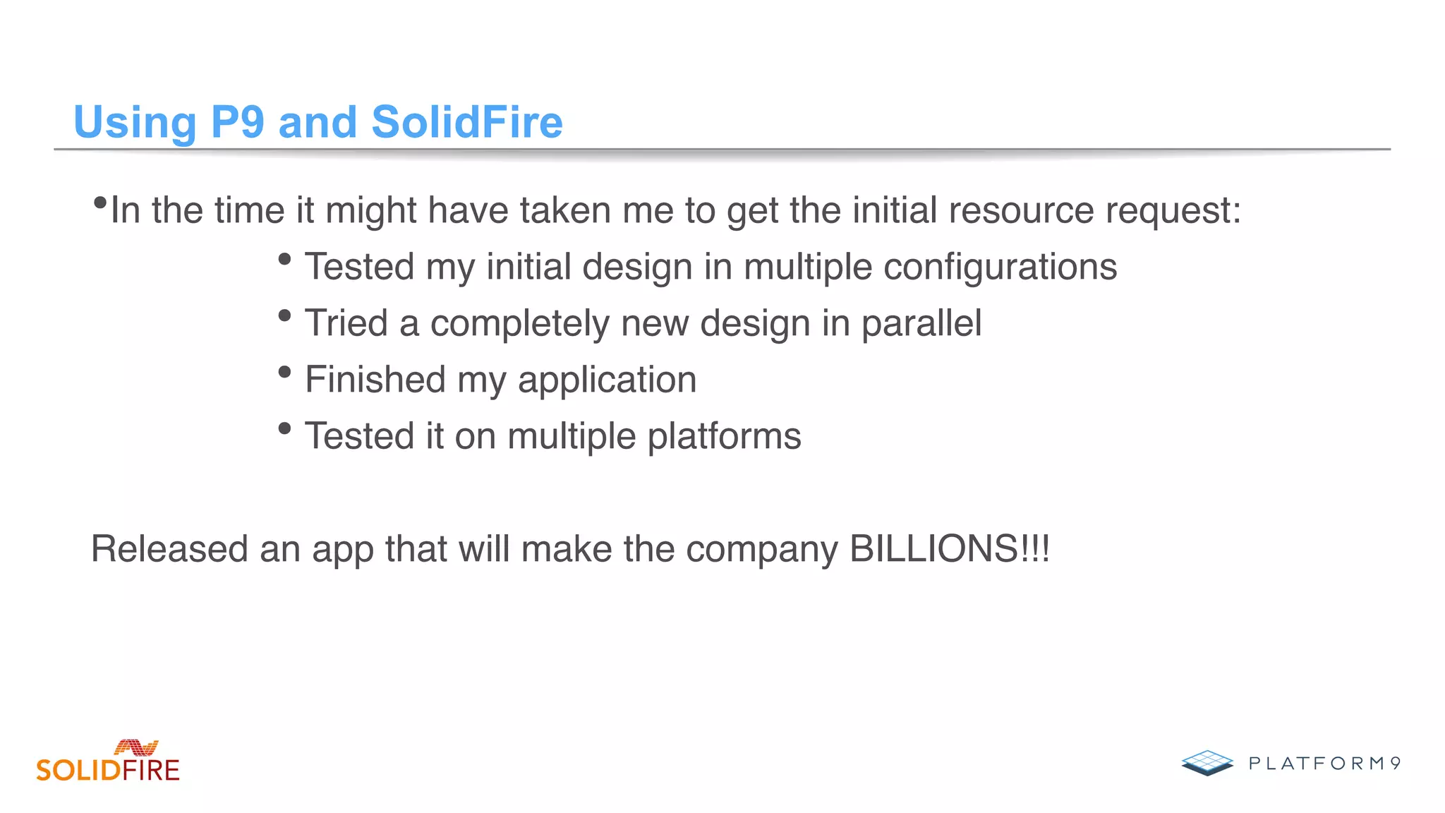 Using P9 and SolidFire
• In the time it might have taken me to get the initial resource request:
• Tested my initial design in multiple conﬁgurations
• Tried a completely new design in parallel
• Finished my application
• Tested it on multiple platforms
Released an app that will make the company BILLIONS!!!
 