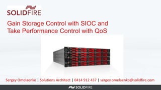 Gain Storage Control with SIOC and
Take Performance Control with QoS
Sergey Omelaenko | Solutions Architect | 0414 912 437 | sergey.omelaenko@solidfire.com
 