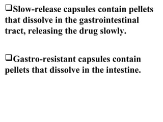 Slow-release capsules contain pellets 
that dissolve in the gastrointestinal 
tract, releasing the drug slowly. 
Gastro-resistant capsules contain 
pellets that dissolve in the intestine. 
 