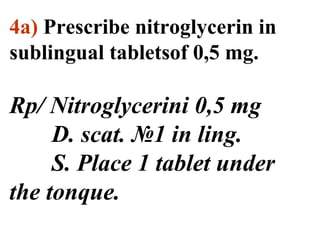 4а) Prescribe nitroglycerin in 
sublingual tabletsof 0,5 mg. 
Rp/ Nitroglycerini 0,5 mg 
D. scat. №1 in ling. 
S. Place 1 tablet under 
the tonque. 
 