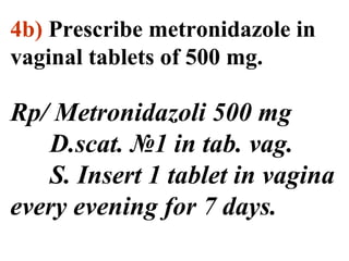 4b) Prescribe metronidazole in 
vaginal tablets of 500 mg. 
Rp/ Metronidazoli 500 mg 
D.scat. №1 in tab. vag. 
S. Insert 1 tablet in vagina 
every evening for 7 days. 
 