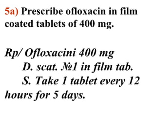5a) Prescribe ofloxacin in film 
coated tablets of 400 mg. 
Rp/ Ofloxacini 400 mg 
D. scat. №1 in film tab. 
S. Take 1 tablet every 12 
hours for 5 days. 
 