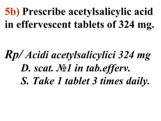 5b) Prescribe acetylsalicylic acid 
in effervescent tablets of 324 mg. 
Rp/ Acidi acetylsalicylici 324 mg 
D. scat. №1 in tab.efferv. 
S. Take 1 tablet 3 times daily. 
 