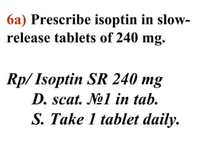 6а) Prescribe isoptin in slow-release 
tablets of 240 mg. 
Rp/ Isoptin SR 240 mg 
D. scat. №1 in tab. 
S. Take 1 tablet daily. 
 