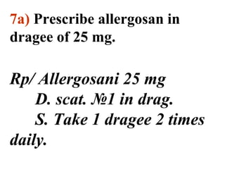 7а) Prescribe allergosan in 
dragee of 25 mg. 
Rp/ Allergosani 25 mg 
D. scat. №1 in drag. 
S. Take 1 dragee 2 times 
daily. 
 