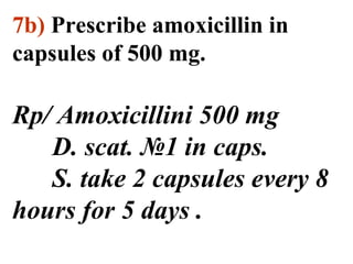 7b) Prescribe amoxicillin in 
capsules of 500 mg. 
Rp/ Amoxicillini 500 mg 
D. scat. №1 in caps. 
S. take 2 capsules every 8 
hours for 5 days . 
 