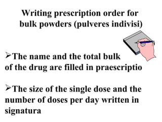 Writing prescription order for 
bulk powders (pulveres indivisi) 
The name and the total bulk 
of the drug are filled in praescriptio 
The size of the single dose and the 
number of doses per day written in 
signatura 
 