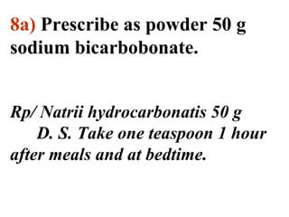 8а) Prescribe as powder 50 g 
sodium bicarbobonate. 
Rp/ Natrii hydrocarbonatis 50 g 
D. S. Take one teaspoon 1 hour 
after meals and at bedtime. 
 