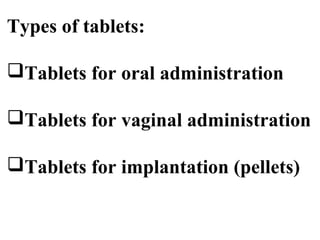 Types of tablets: 
Tablets for oral administration 
Tablets for vaginal administration 
Tablets for implantation (pellets) 
 