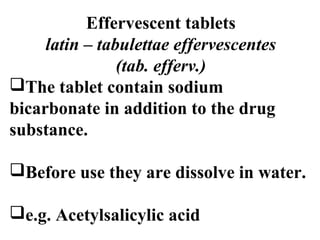 Effervescent tablets 
latin – tabulettae effervescentes 
(tab. efferv.) 
The tablet contain sodium 
bicarbonate in addition to the drug 
substance. 
Before use they are dissolve in water. 
e.g. Acetylsalicylic acid 
 