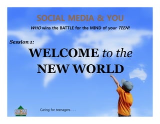 SOCIAL MEDIA & YOU
        WHO wins the BATTLE for the MIND of your TEEN?


Session 1:

       WELCOME to the
        NEW WORLD


             Caring for teenagers . . .
 