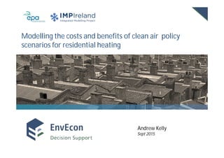 EnvEcon
Sept 2015
Modelling the costs and benefits of clean air policy
scenarios for residential heating
Andrew Kelly
Sept 2015
 
