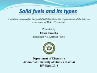 A seminar presented in the partial fulfillment for the requirements of the internal
assessment of M.Sc. 3rd semester.
Presented by
Uttam Hazarika
Enrolment No. : ABHS510008
Department of Chemistry
Arunachal University of Studies, Namsai
15th Sept. 2018
 