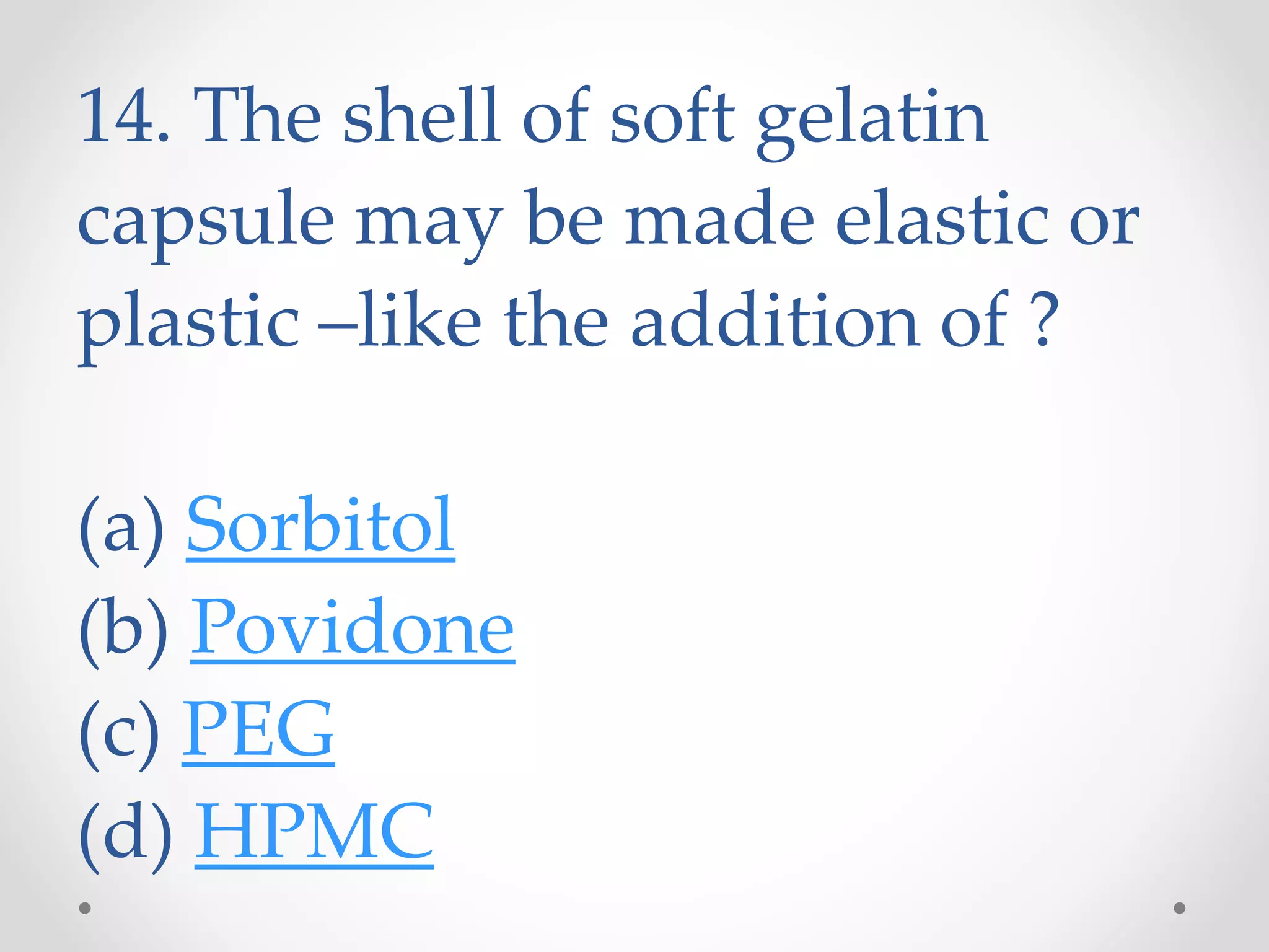14. The shell of soft gelatin
capsule may be made elastic or
plastic –like the addition of ?
(a) Sorbitol
(b) Povidone
(c) PEG
(d) HPMC
 