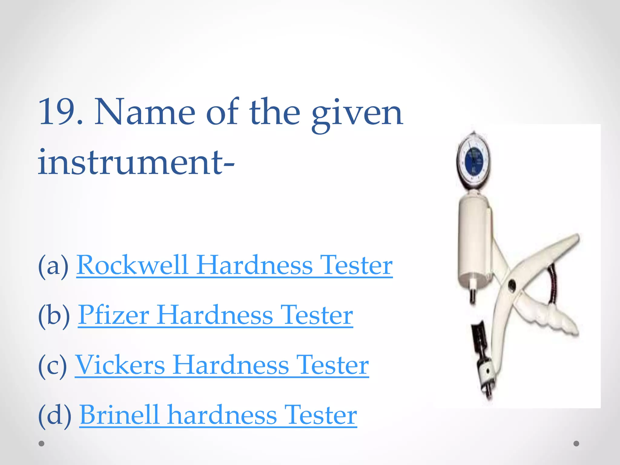 19. Name of the given
instrument-
(a) Rockwell Hardness Tester
(b) Pfizer Hardness Tester
(c) Vickers Hardness Tester
(d) Brinell hardness Tester
 