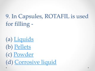 9. In Capsules, ROTAFIL is used
for filling -
(a) Liquids
(b) Pellets
(c) Powder
(d) Corrosive liquid
 