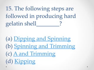 15. The following steps are
followed in producing hard
gelatin shell________?
(a) Dipping and Spinning
(b) Spinning and Trimming
(c) A and Trimming
(d) Kipping
 