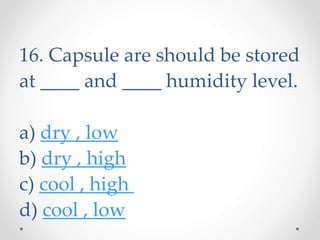 16. Capsule are should be stored
at ____ and ____ humidity level.
a) dry , low
b) dry , high
c) cool , high
d) cool , low
 