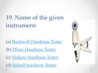 19. Name of the given
instrument-
(a) Rockwell Hardness Tester
(b) Pfizer Hardness Tester
(c) Vickers Hardness Tester
(d) Brinell hardness Tester
 