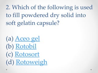 2. Which of the following is used
to fill powdered dry solid into
soft gelatin capsule?
(a) Aceo gel
(b) Rotobil
(c) Rotosort
(d) Rotoweigh
 