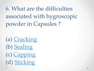 6. What are the difficulties
associated with hygroscopic
powder in Capsules ?
(a) Cracking
(b) Sealing
(c) Capping
(d) Sticking
 