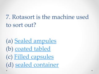 7. Rotasort is the machine used
to sort out?
(a) Sealed ampules
(b) coated tabled
(c) Filled capsules
(d) sealed container
 