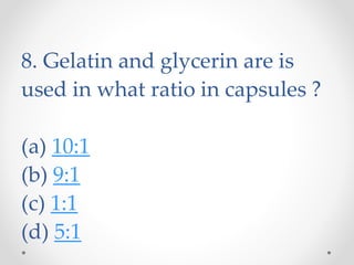 8. Gelatin and glycerin are is
used in what ratio in capsules ?
(a) 10:1
(b) 9:1
(c) 1:1
(d) 5:1
 