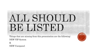 Things that are missing from this presentation are the following:
NEW VIP System
&
NEW Userpanel
 