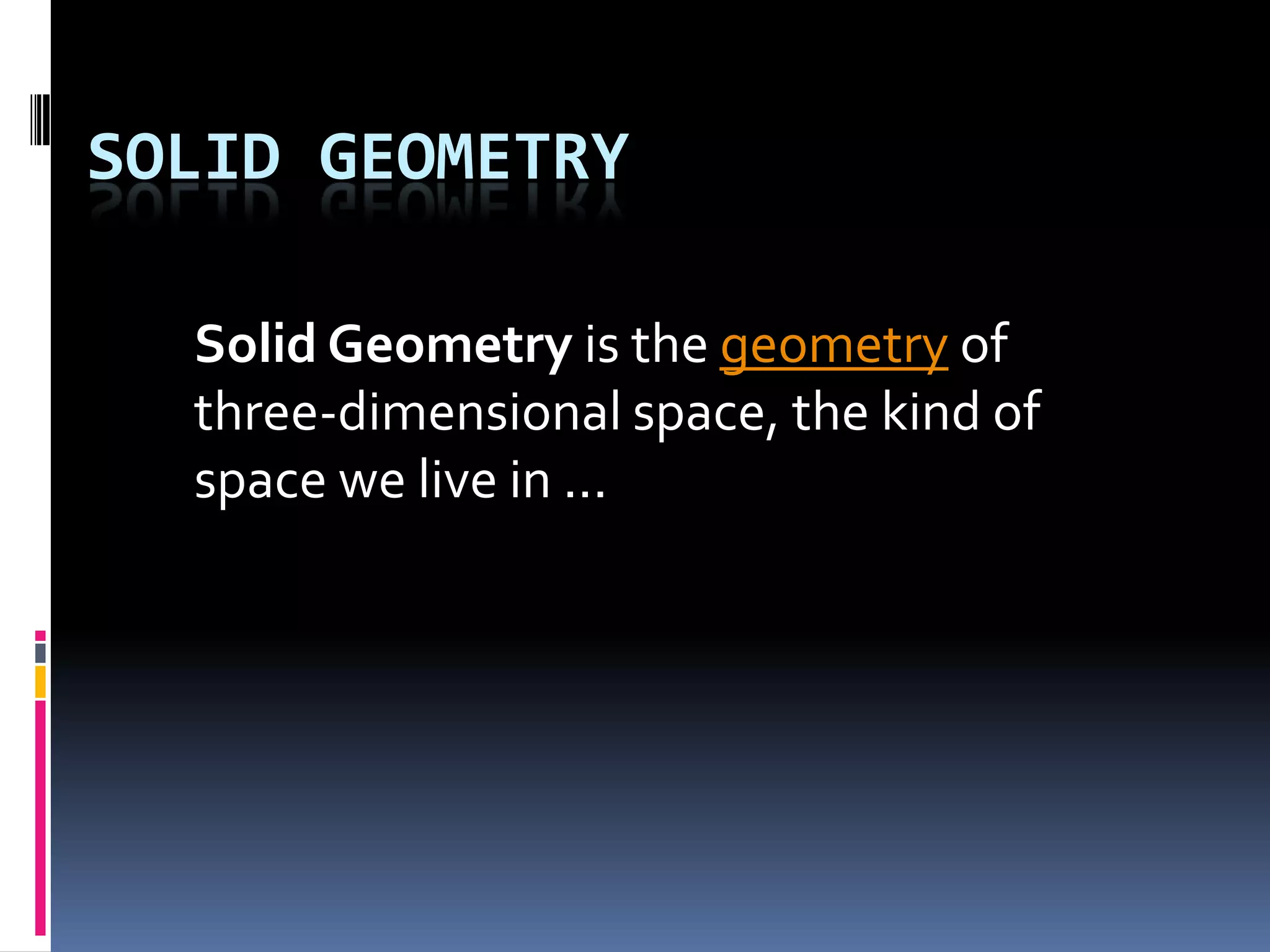 Solid geometrySolid Geometry is the geometry of three-dimensional space, the kind of space we live in ...